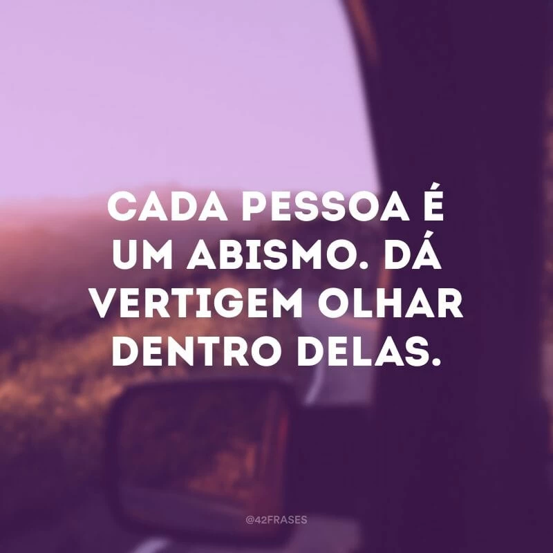 Cada pessoa é um abismo. Dá vertigem olhar dentro delas.