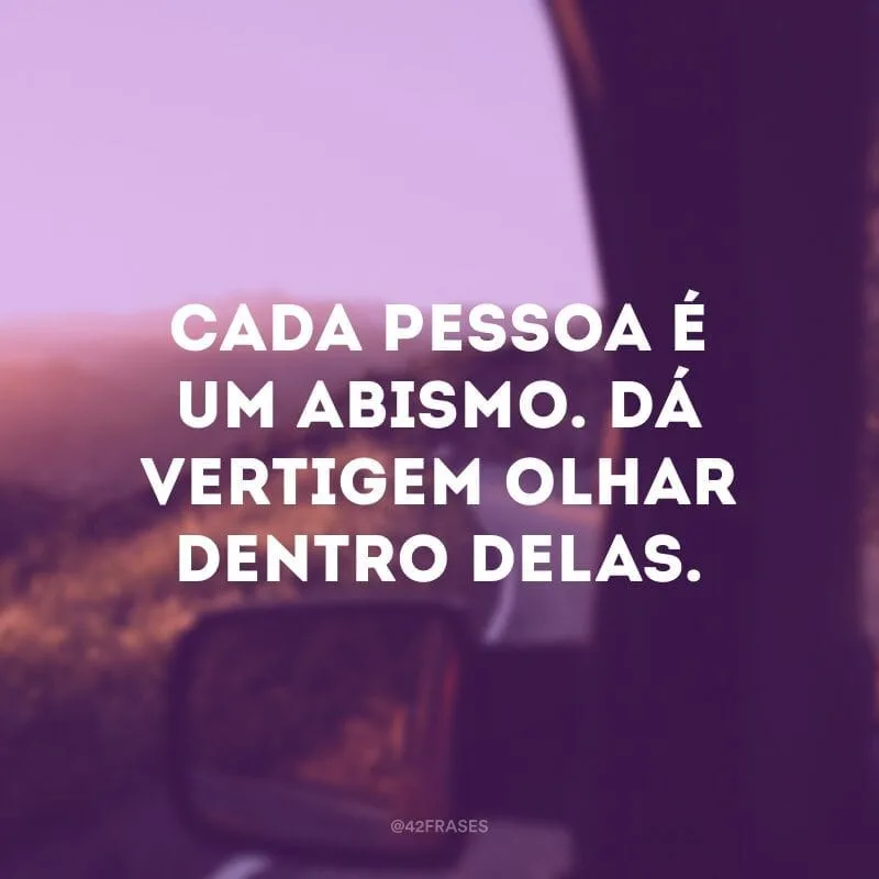 Cada pessoa é um abismo. Dá vertigem olhar dentro delas.