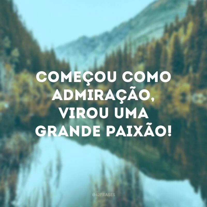 Começou como admiração, virou uma grande paixão!