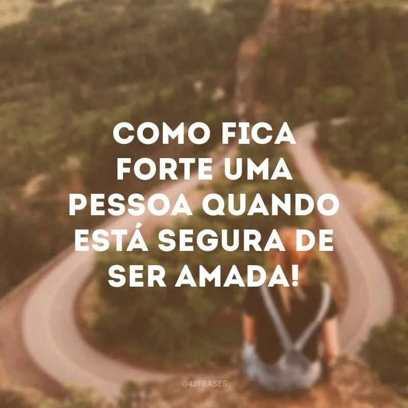 Como fica forte uma pessoa quando está segura de ser amada!
