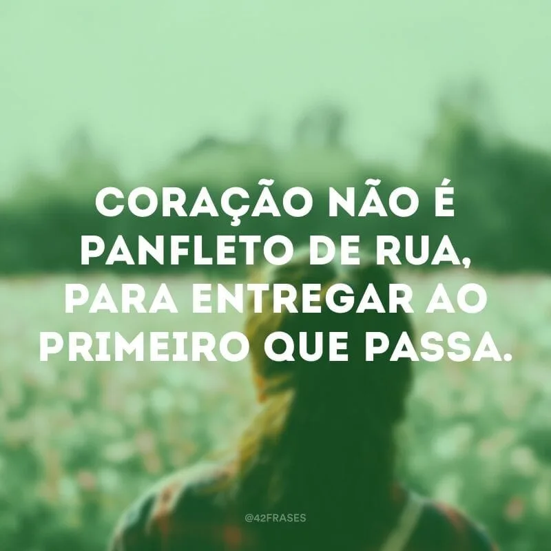 Coração não é panfleto de rua, para entregar ao primeiro que passa.