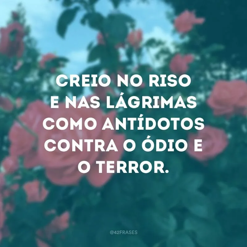 Creio no riso e nas lágrimas como antídotos contra o ódio e o terror.
