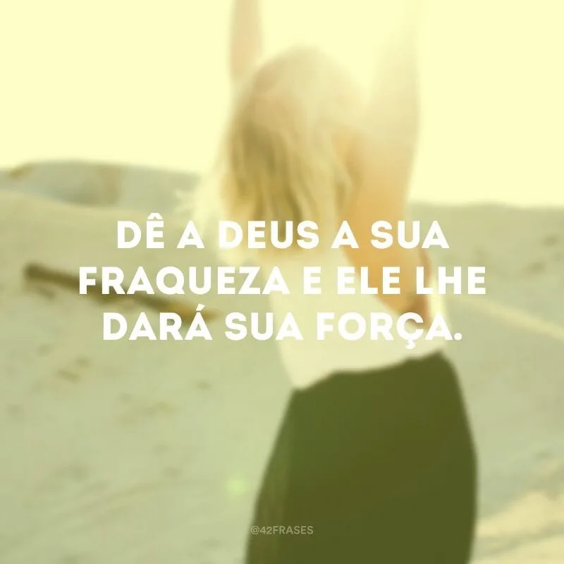 Dê a Deus a sua fraqueza e ele lhe dará sua força.