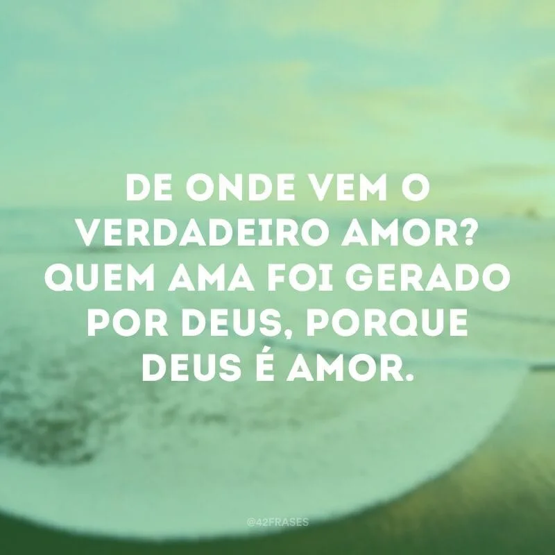 De onde vem o verdadeiro amor? Quem ama foi gerado por Deus, porque Deus é amor.