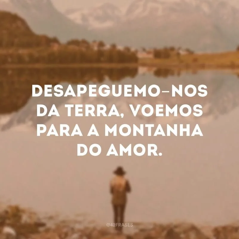 Desapeguemo-nos da terra, voemos para a montanha do amor.