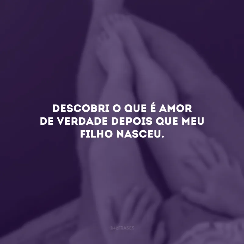 Descobri o que é amor de verdade depois que meu filho nasceu.