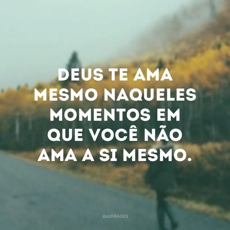 Deus te ama mesmo naqueles momentos em que você não ama a si mesmo.