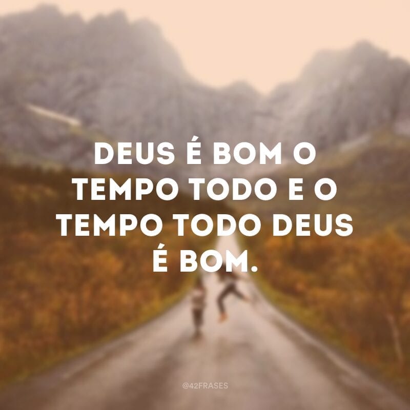 Deus é bom o tempo todo e o tempo todo Deus é bom.
