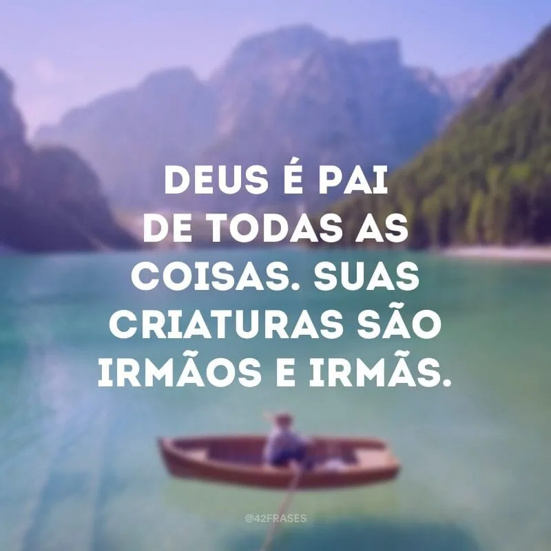 Deus é Pai de todas as coisas. Suas criaturas são irmãos e irmãs.