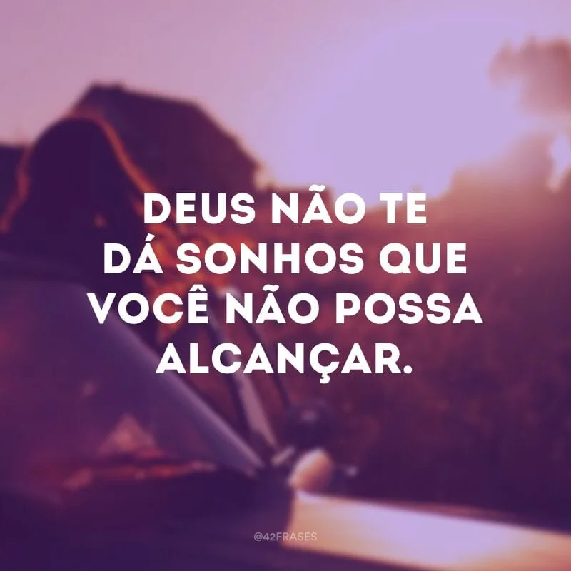 Deus não te dá sonhos que você não possa alcançar.
