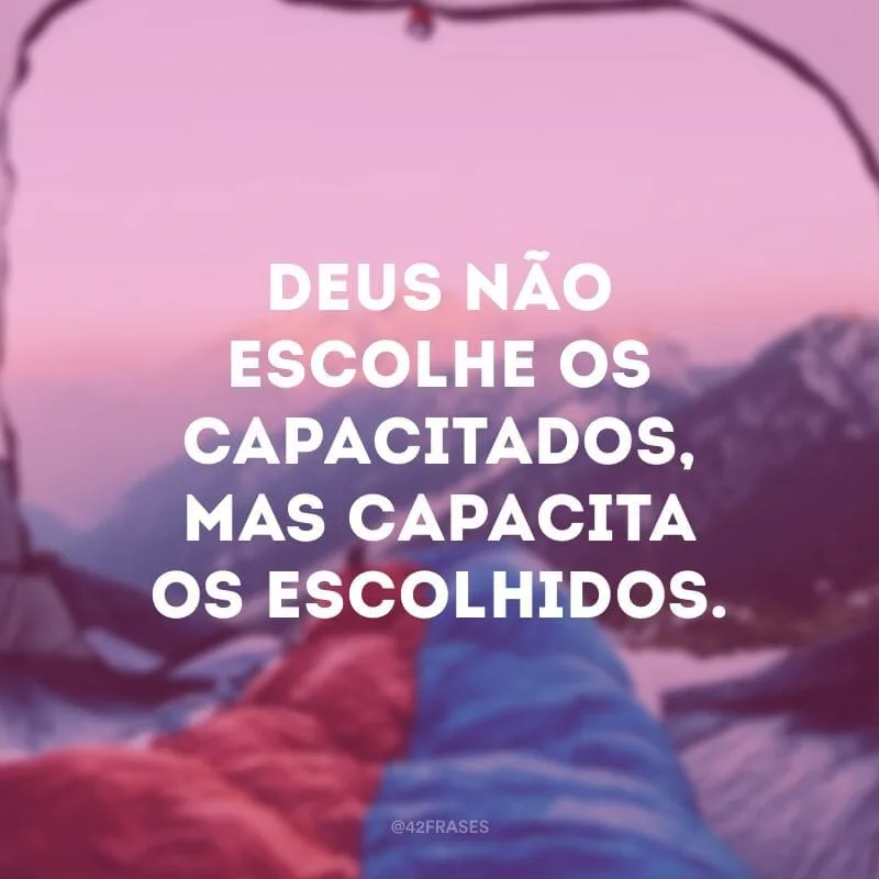 Deus não escolhe os capacitados, mas capacita os escolhidos.