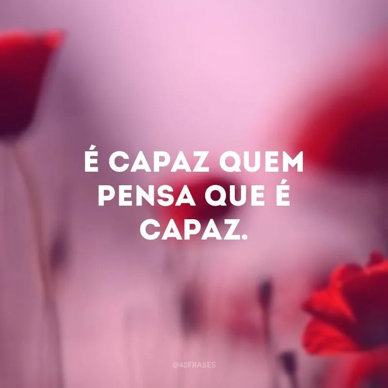 É capaz quem pensa que é capaz.
