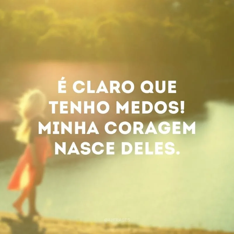 É claro que tenho medos! Minha coragem nasce deles.