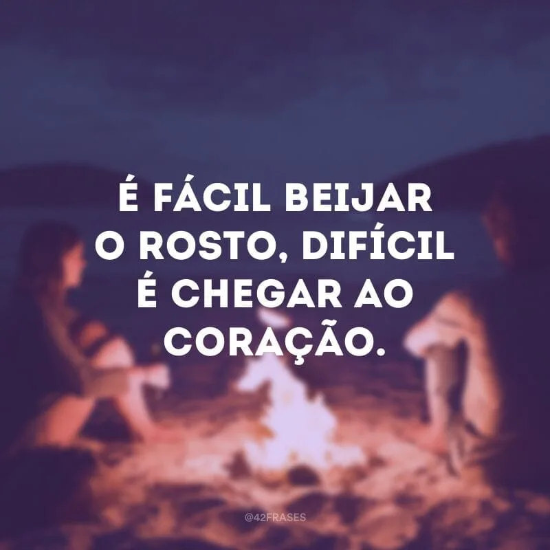 É fácil beijar o rosto, difícil é chegar ao coração.