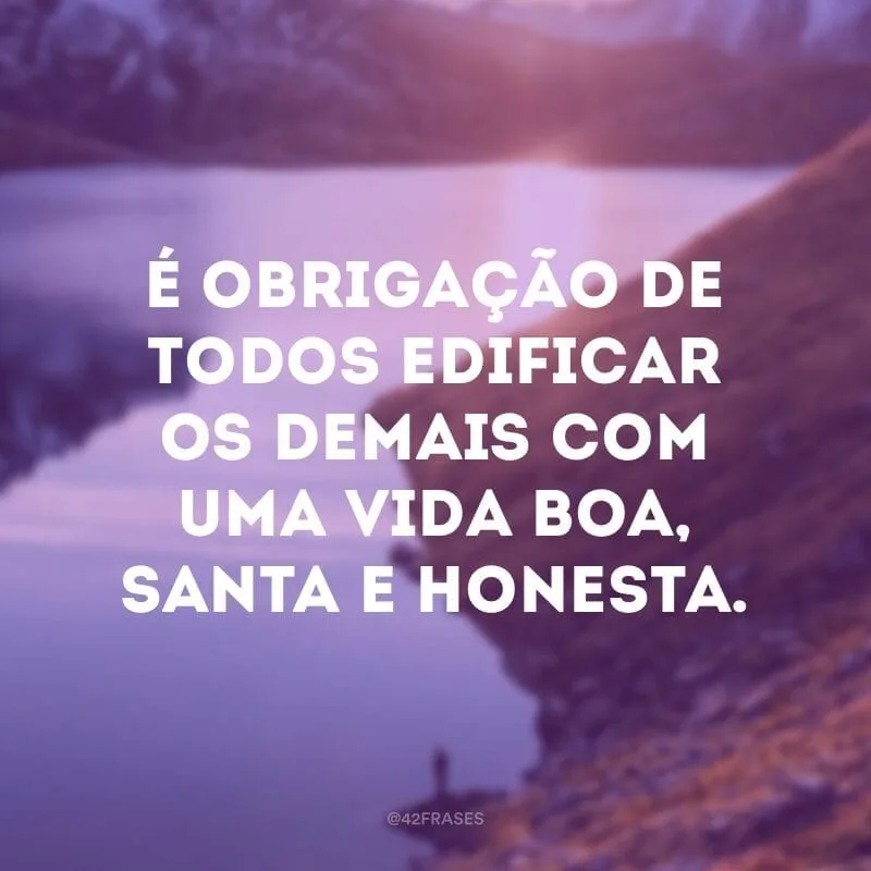 É obrigação de todos edificar os demais com uma vida boa, santa e honesta.