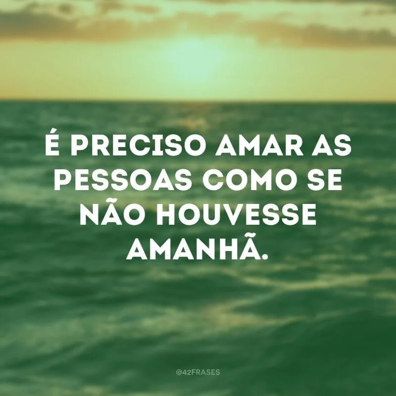 É preciso amar as pessoas como se não houvesse amanhã.
