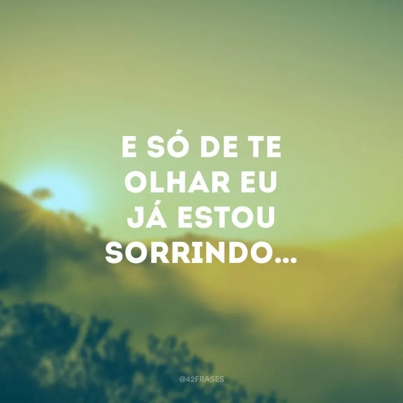 E só de te olhar eu já estou sorrindo… 