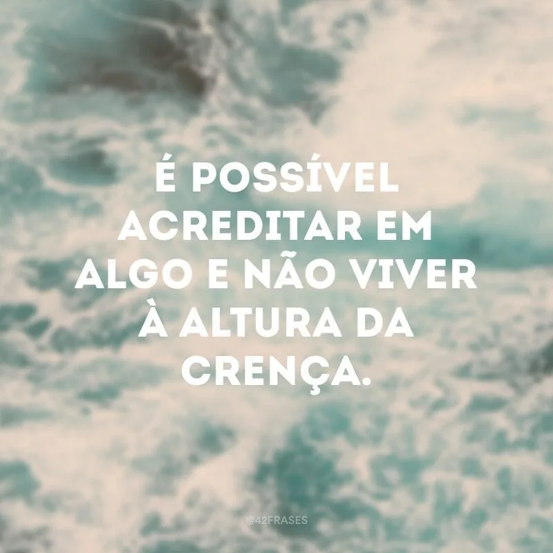 É possível acreditar em algo e não viver à altura da crença.