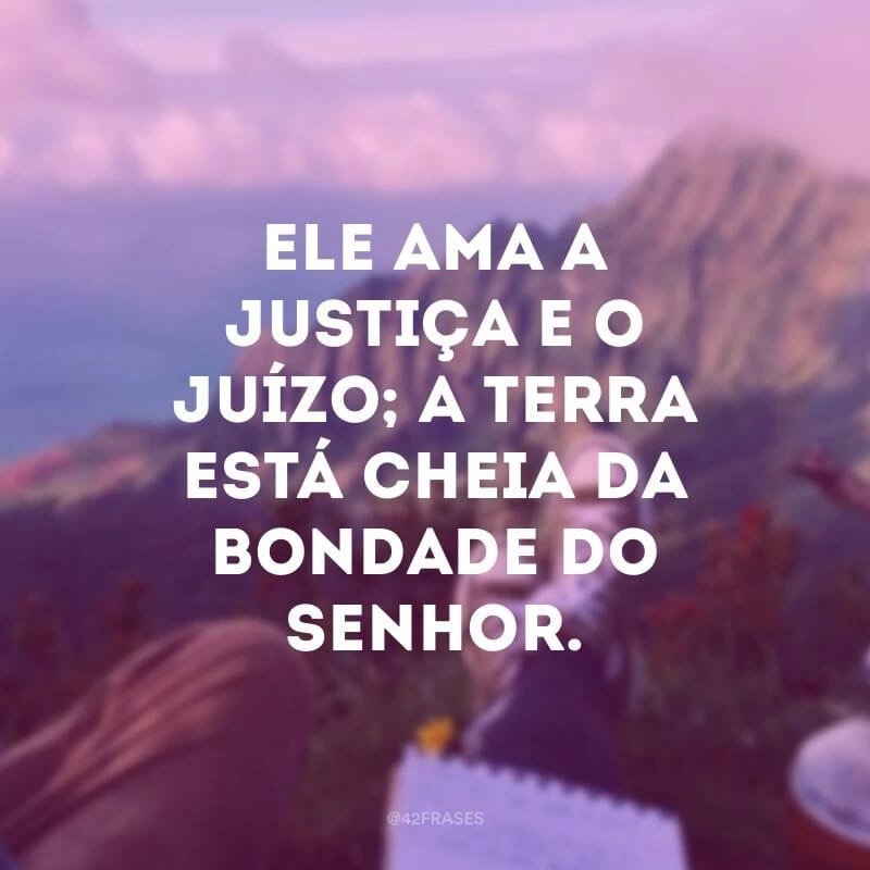 Ele ama a justiça e o juízo; a terra está cheia da bondade do Senhor. 