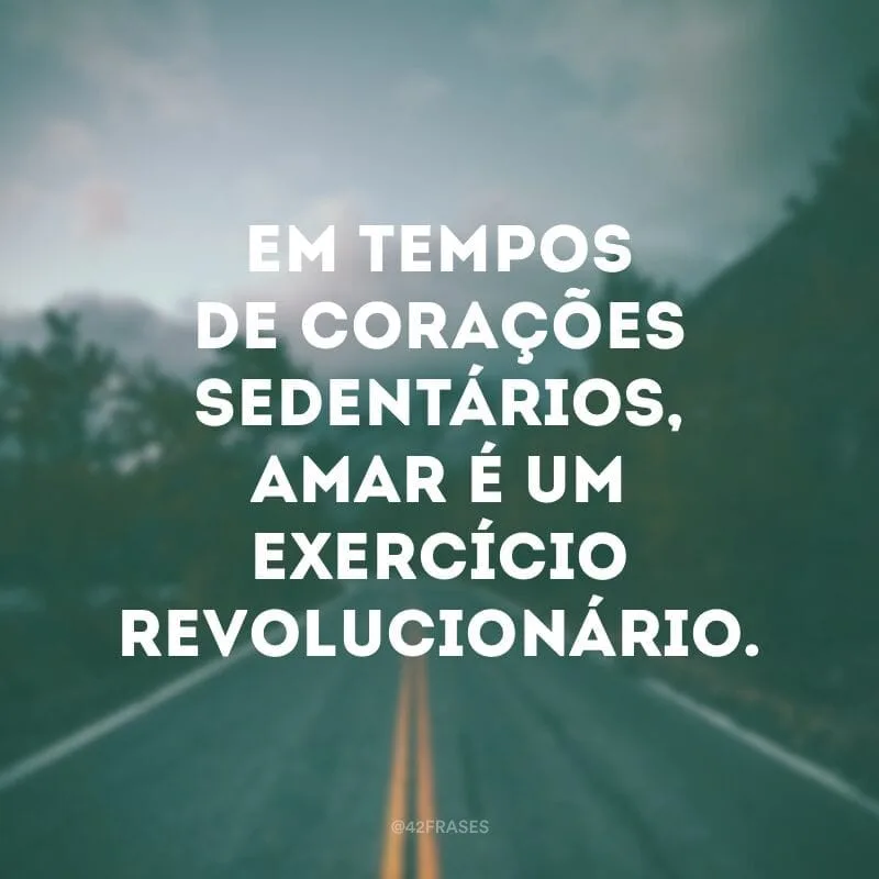 Em tempos de corações sedentários, amar é um exercício revolucionário.