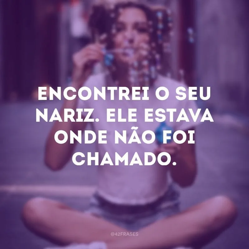 Encontrei o seu nariz. Ele estava onde não foi chamado.
