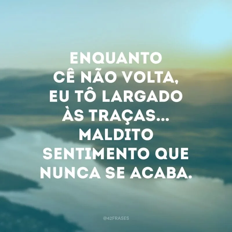 Enquanto cê não volta, eu tô largado às traças... maldito sentimento que nunca se acaba.