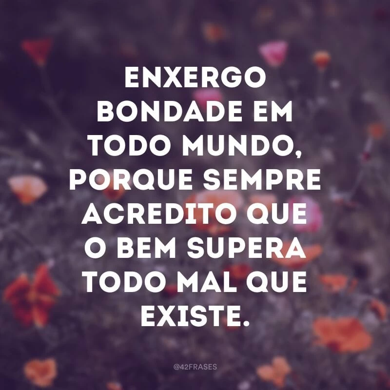 Enxergo bondade em todo mundo, porque sempre acredito que o bem supera todo mal que existe.