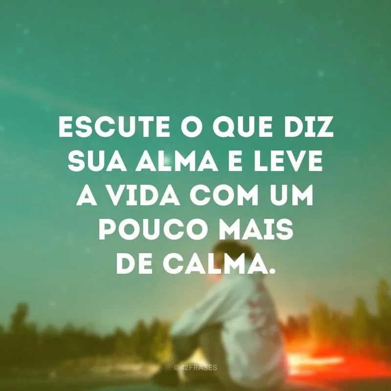 Escute o que diz sua alma e leve a vida com um pouco mais de calma.