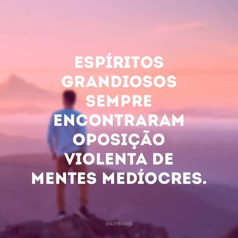 Espíritos grandiosos sempre encontraram oposição violenta de mentes medíocres.