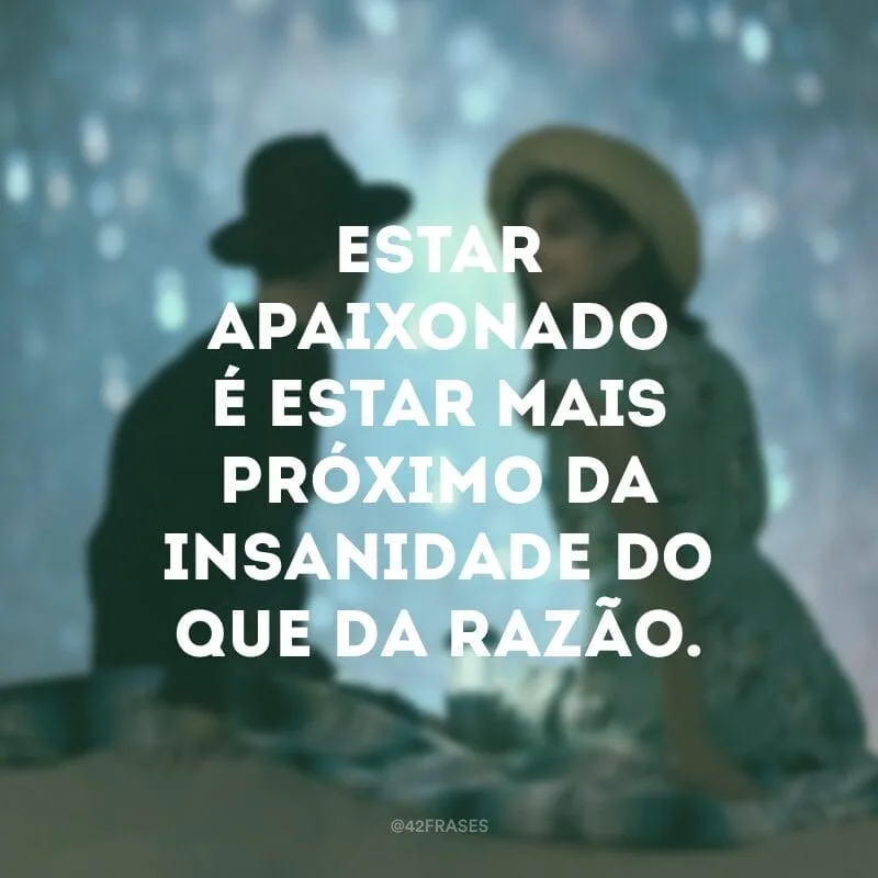 Estar apaixonado é estar mais próximo da insanidade do que da razão.
