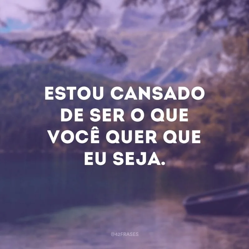 Estou cansado de ser o que você quer que eu seja.