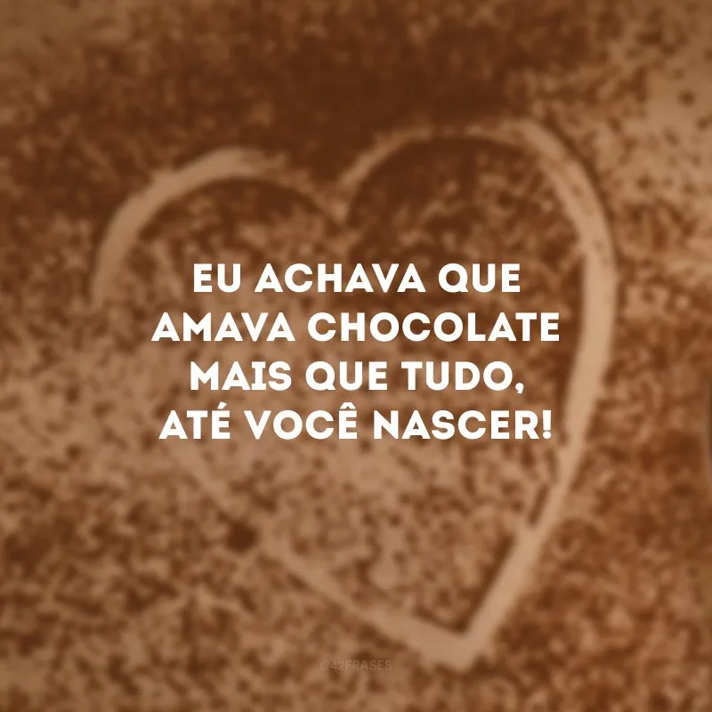 Eu achava que amava chocolate mais que tudo, até você nascer!