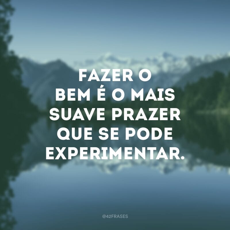 Fazer o bem é o mais suave prazer que se pode experimentar. 
