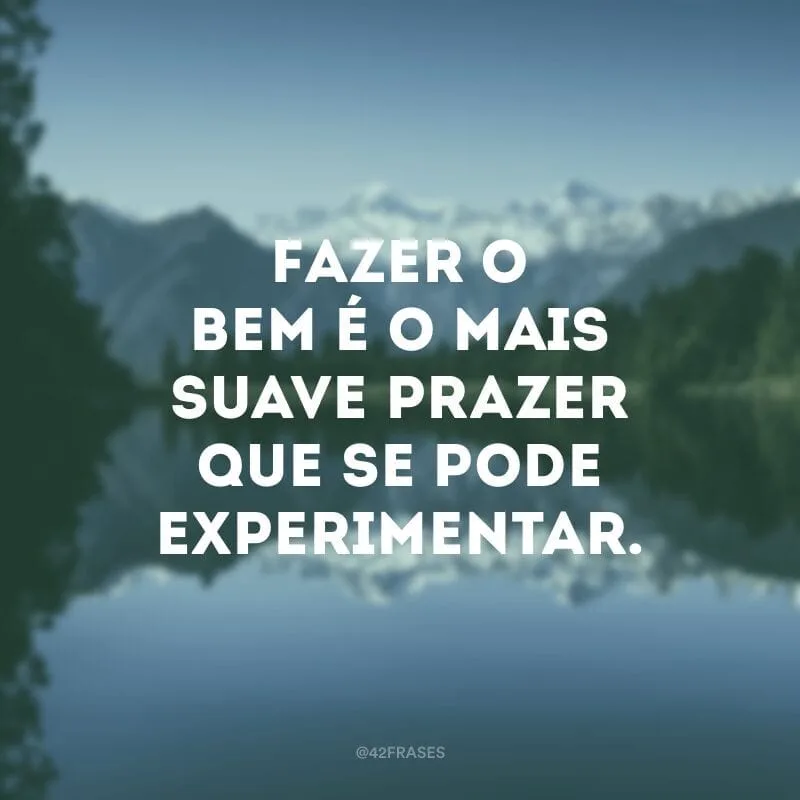 Fazer o bem é o mais suave prazer que se pode experimentar. 