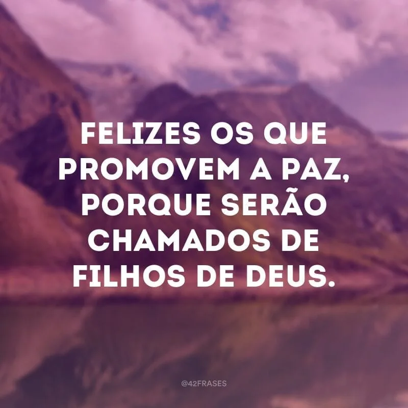 Felizes os que promovem a paz, porque serão chamados de filhos de Deus.