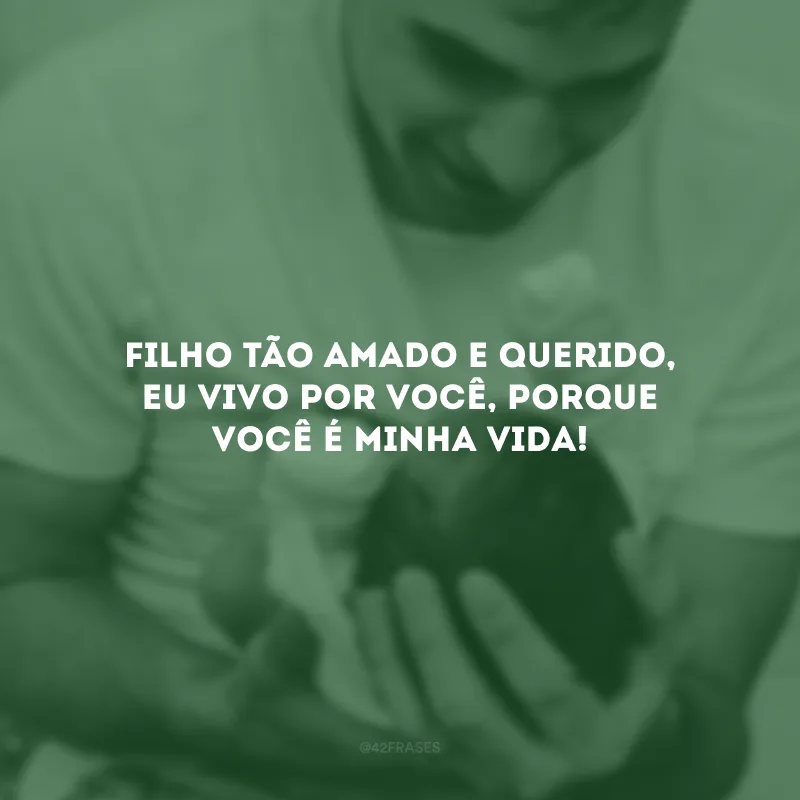Filho tão amado e querido, eu vivo por você, porque você é minha vida!