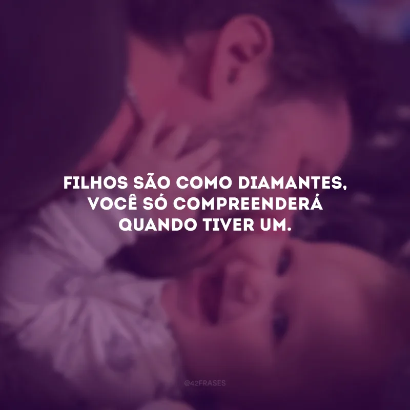 Filhos são como diamantes, você só compreenderá quando tiver um.