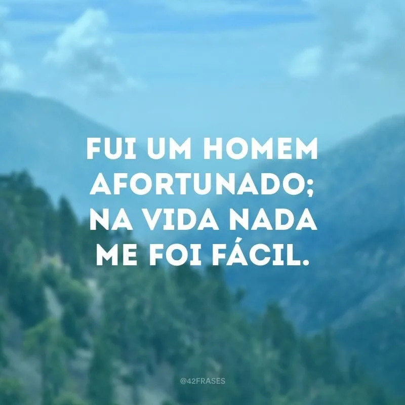 Fui um homem afortunado; na vida nada me foi fácil.