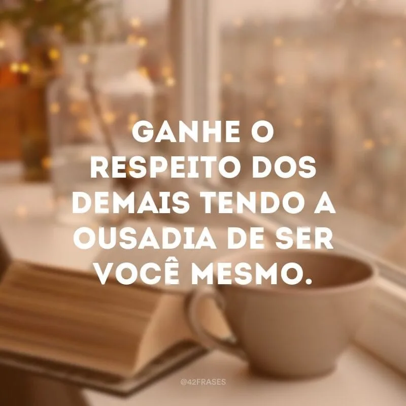 Ganhe o respeito dos demais tendo a ousadia de ser você mesmo.