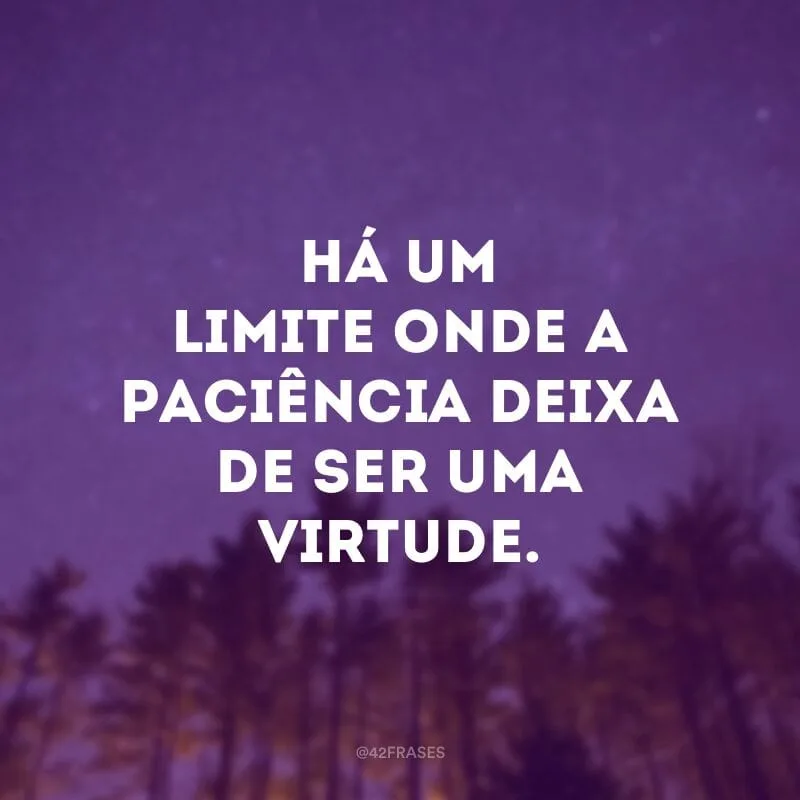 Há um limite onde a paciência deixa de ser uma virtude.