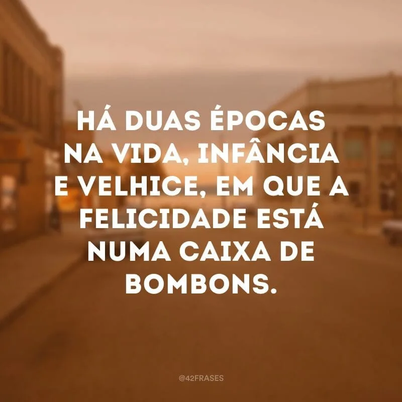 Há duas épocas na vida, infância e velhice, em que a felicidade está numa caixa de bombons. 