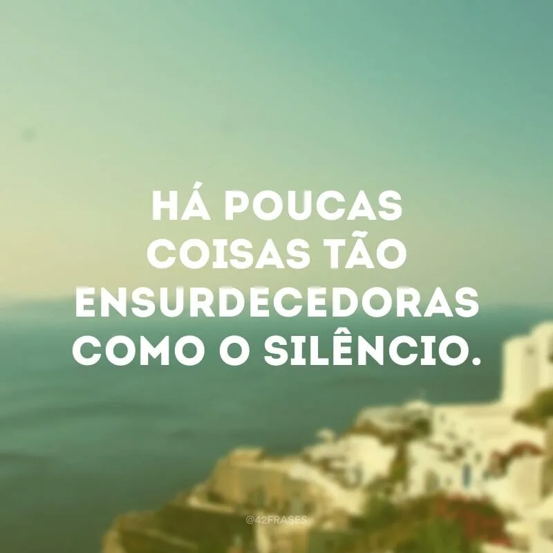 Há poucas coisas tão ensurdecedoras como o silêncio. 