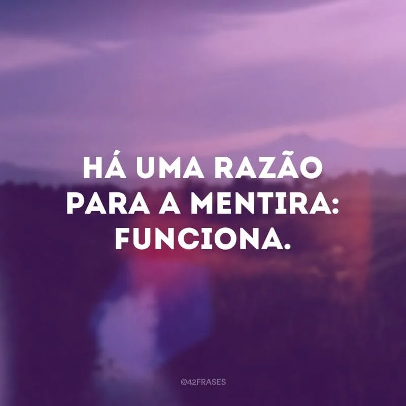 Há uma razão para a mentira: funciona.