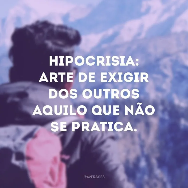 Hipocrisia: arte de exigir dos outros aquilo que não se pratica.
