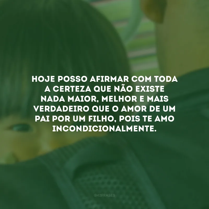 Hoje posso afirmar com toda a certeza que não existe nada maior, melhor e mais verdadeiro que o amor de um pai por um filho, pois te amo incondicionalmente.