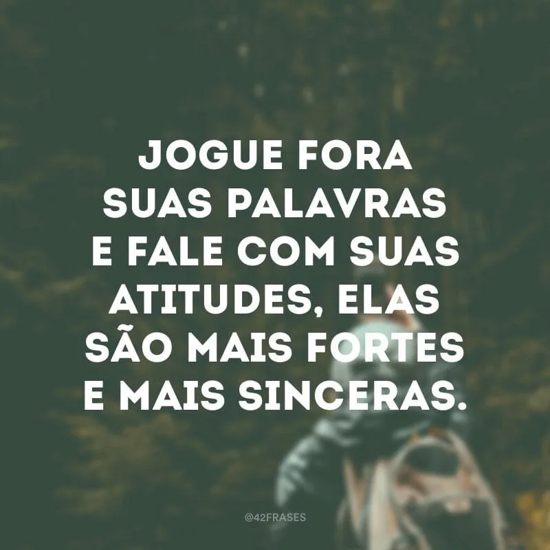 Jogue fora suas palavras e fale com suas atitudes, elas são mais fortes e mais sinceras.