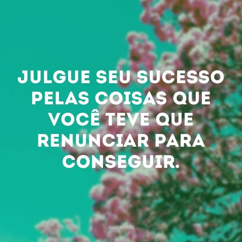 Julgue seu sucesso pelas coisas que você teve que renunciar para conseguir.