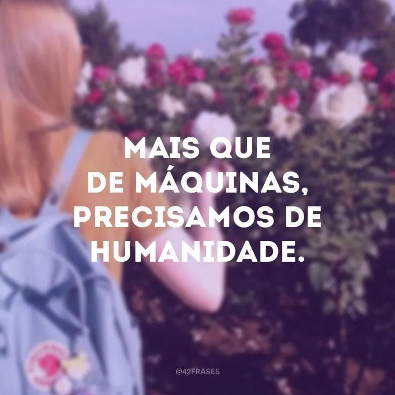 Mais que de máquinas, precisamos de humanidade.