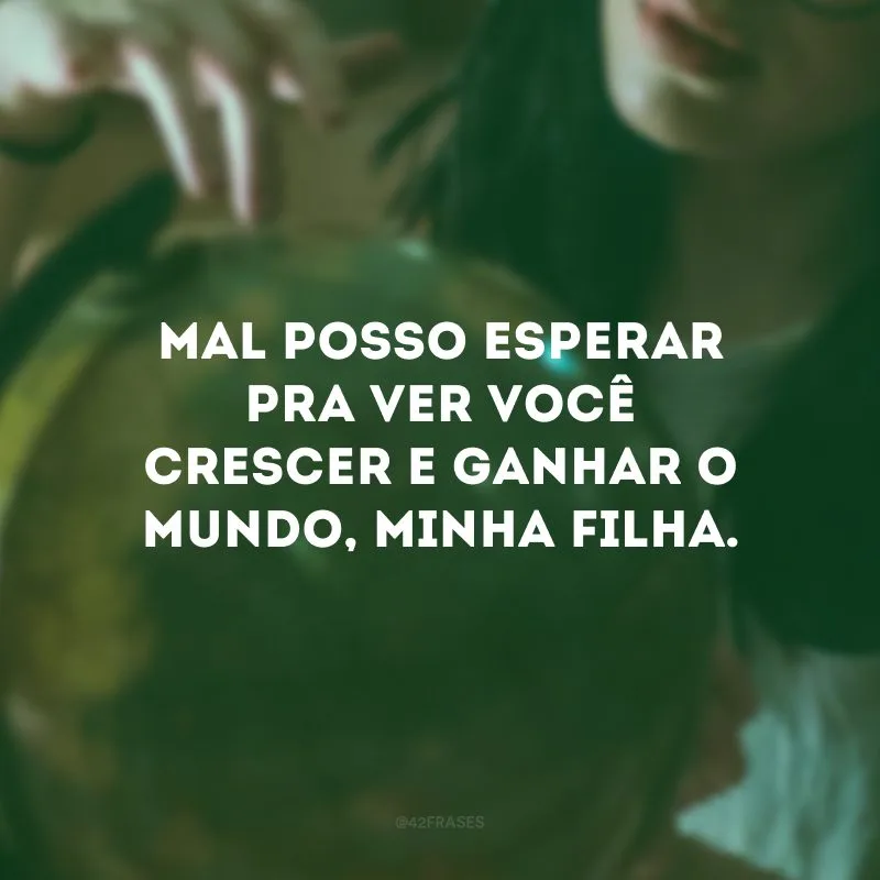 Mal posso esperar pra ver você crescer e ganhar o mundo, minha filha.