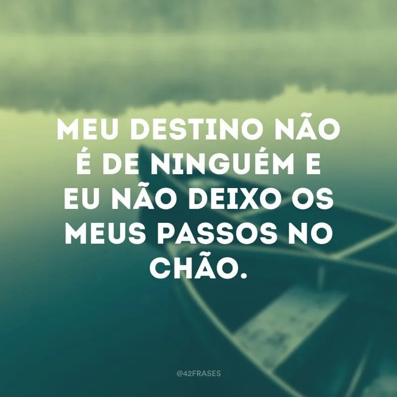 Meu destino não é de ninguém e eu não deixo os meus passos no chão.